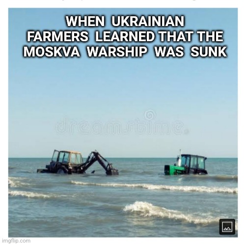 Finders Keepers | WHEN  UKRAINIAN FARMERS  LEARNED THAT THE MOSKVA  WARSHIP  WAS  SUNK | image tagged in ukrainian,ukraine,russia,war | made w/ Imgflip meme maker