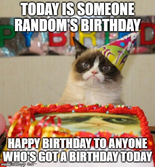 Grumpy Cat Birthday Meme | TODAY IS SOMEONE RANDOM'S BIRTHDAY; HAPPY BIRTHDAY TO ANYONE WHO'S GOT A BIRTHDAY TODAY | image tagged in memes,grumpy cat birthday,grumpy cat | made w/ Imgflip meme maker