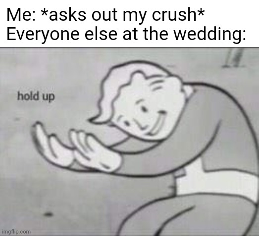 They had us in the first half not gonna lie | Me: *asks out my crush*
Everyone else at the wedding: | image tagged in fallout hold up,memes,hold up | made w/ Imgflip meme maker