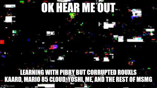 Smart | OK HEAR ME OUT; LEARNING WITH PIBBY BUT CORRUPTED ROUXLS KAARD, MARIO 85 CLOUD, YOSHI, ME, AND THE REST OF MSMG | image tagged in learning with pibby | made w/ Imgflip meme maker