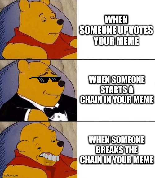 don't you hate when this happens? | WHEN SOMEONE UPVOTES YOUR MEME; WHEN SOMEONE STARTS A CHAIN IN YOUR MEME; WHEN SOMEONE BREAKS THE CHAIN IN YOUR MEME | image tagged in best better blurst,fun,funny,memes,lol,hellmax343 | made w/ Imgflip meme maker