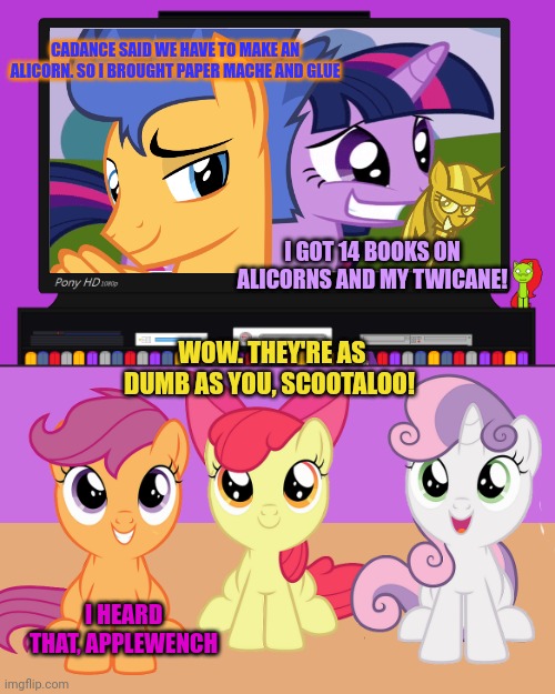 Drugs are bad, m'kay? | CADANCE SAID WE HAVE TO MAKE AN ALICORN. SO I BROUGHT PAPER MACHE AND GLUE; I GOT 14 BOOKS ON ALICORNS AND MY TWICANE! WOW. THEY'RE AS DUMB AS YOU, SCOOTALOO! I HEARD THAT, APPLEWENCH | image tagged in drugs are bad,mlp,cutie mark crusaders,twilight sparkle,it's time to stop | made w/ Imgflip meme maker