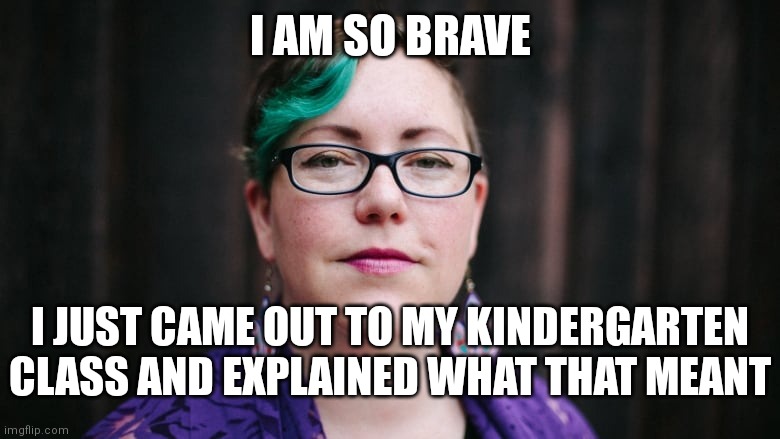 They're sick | I AM SO BRAVE; I JUST CAME OUT TO MY KINDERGARTEN CLASS AND EXPLAINED WHAT THAT MEANT | image tagged in femsplainer,democrats,liberals,sexuality,gay | made w/ Imgflip meme maker