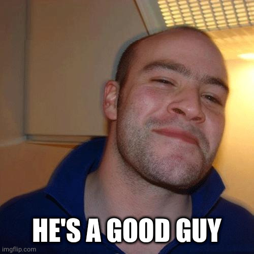 Good Guy Greg (No Joint) | HE'S A GOOD GUY | image tagged in good guy greg no joint | made w/ Imgflip meme maker