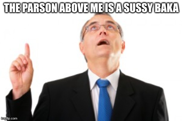 Man Pointing Up | THE PARSON ABOVE ME IS A SUSSY BAKA | image tagged in man pointing up | made w/ Imgflip meme maker