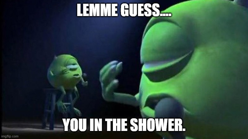 GOT EM | LEMME GUESS.... YOU IN THE SHOWER. | image tagged in mike wazowski singing | made w/ Imgflip meme maker