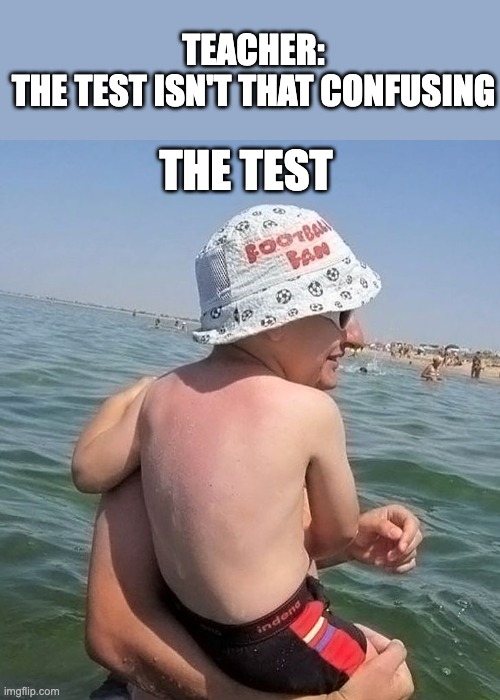 TEACHER:
THE TEST ISN'T THAT CONFUSING; THE TEST | image tagged in cursed image | made w/ Imgflip meme maker