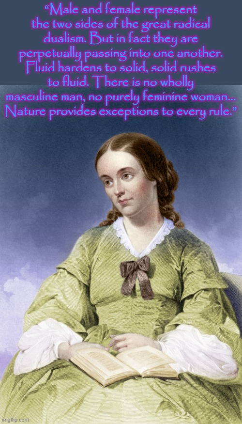 Margaret Fuller 1810-1850 |  “Male and female represent the two sides of the great radical dualism. But in fact they are perpetually passing into one another. Fluid hardens to solid, solid rushes to fluid. There is no wholly masculine man, no purely feminine woman... Nature provides exceptions to every rule.” | image tagged in margaret fuller,gender fluid,author,feminist | made w/ Imgflip meme maker