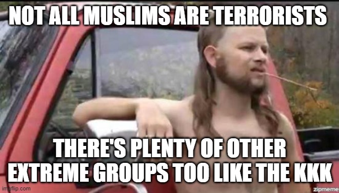 Politically correct redneck | NOT ALL MUSLIMS ARE TERRORISTS; THERE'S PLENTY OF OTHER EXTREME GROUPS TOO LIKE THE KKK | image tagged in almost politically correct redneck,no racism,kkk,muslim,stereotypes | made w/ Imgflip meme maker
