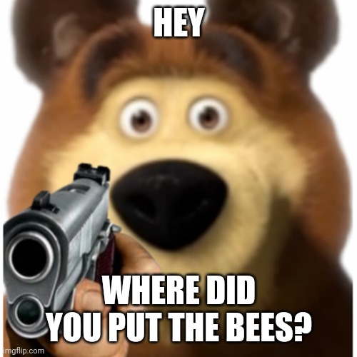Bear with a gun | HEY; WHERE DID YOU PUT THE BEES? | image tagged in bear with a gun,bear,gun meme | made w/ Imgflip meme maker