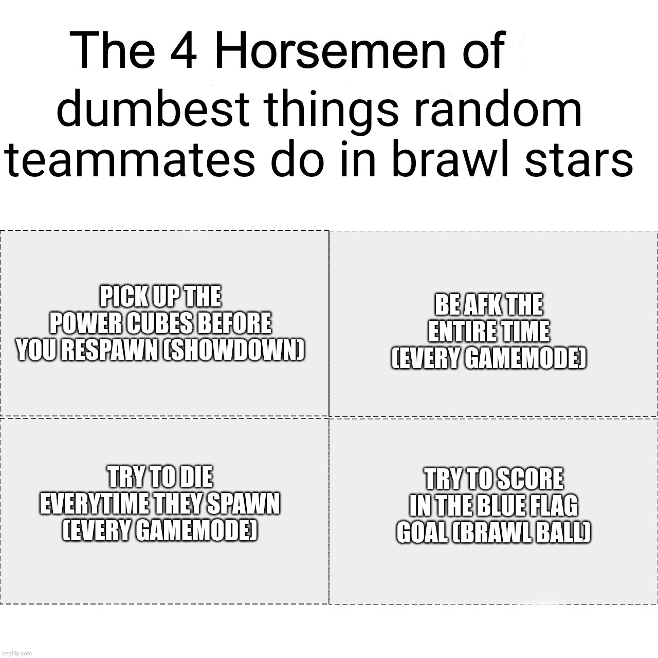 Four horsemen of |  dumbest things random teammates do in brawl stars; PICK UP THE POWER CUBES BEFORE YOU RESPAWN (SHOWDOWN); BE AFK THE ENTIRE TIME (EVERY GAMEMODE); TRY TO SCORE IN THE BLUE FLAG GOAL (BRAWL BALL); TRY TO DIE EVERYTIME THEY SPAWN (EVERY GAMEMODE) | image tagged in four horsemen of | made w/ Imgflip meme maker
