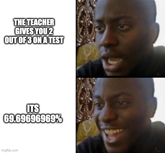 funny meme | THE TEACHER GIVES YOU 2 OUT OF 3 ON A TEST; ITS 69.69696969% | image tagged in sad to happy black guy | made w/ Imgflip meme maker
