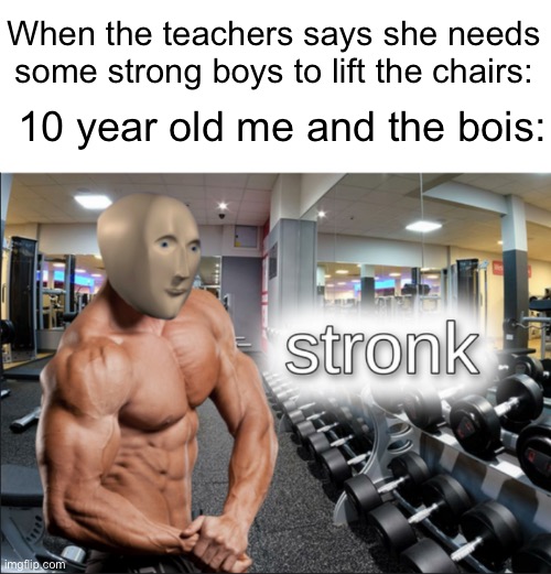 School meme #1 | When the teachers says she needs some strong boys to lift the chairs:; 10 year old me and the bois: | image tagged in stronks | made w/ Imgflip meme maker