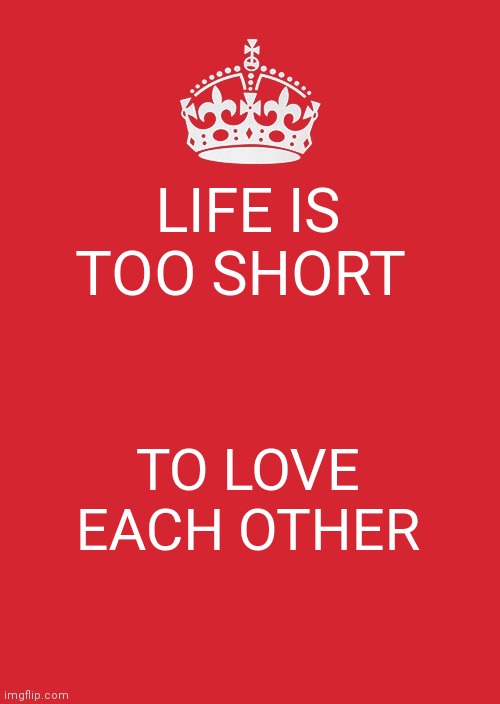 Keep Calm And Carry On Red Meme | LIFE IS TOO SHORT; TO LOVE EACH OTHER | image tagged in memes,keep calm and carry on red | made w/ Imgflip meme maker