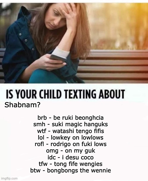 Is your child texting about Shabnam? | Shabnam? brb - be ruki beonghcia
smh - suki magic hanguks
wtf - watashi tengo fifis
lol - lowkey on lowlows
rofl - rodrigo on fuki lows
omg - on my guk
idc - i desu coco
tfw - tong fife wengies
btw - bongbongs the wennie | image tagged in is your child texting about,shabnam | made w/ Imgflip meme maker