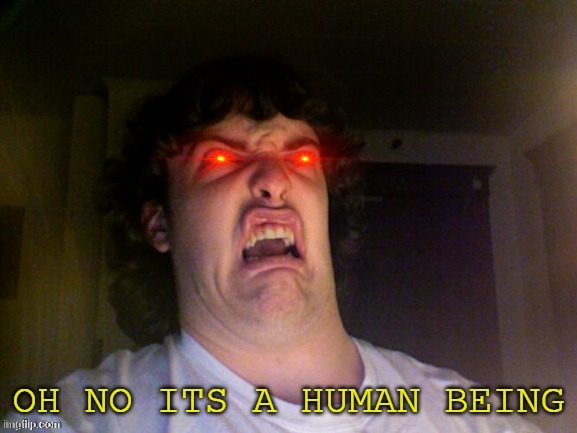 oh no its a human being | image tagged in oh no its a human being | made w/ Imgflip meme maker