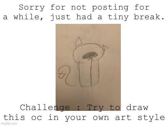 dunno what to call this, so, here. | Sorry for not posting for a while, just had a tiny break. Challenge : Try to draw this oc in your own art style | image tagged in blank white template | made w/ Imgflip meme maker