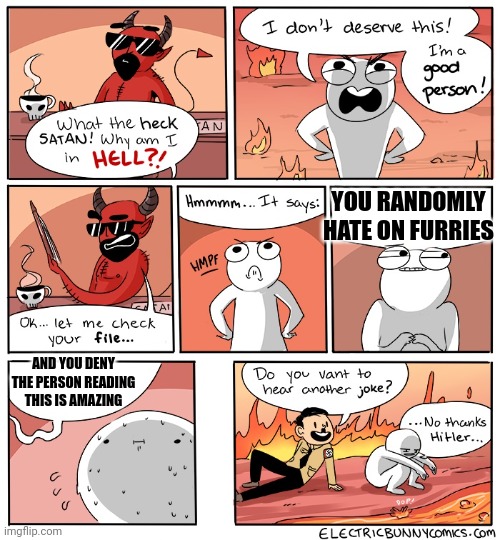 Why Am I in hell | YOU RANDOMLY HATE ON FURRIES; AND YOU DENY THE PERSON READING THIS IS AMAZING | image tagged in why am i in hell | made w/ Imgflip meme maker