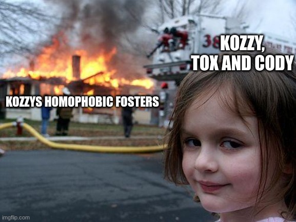 *laughs in truth* | KOZZY, TOX AND CODY; KOZZYS HOMOPHOBIC FOSTERS | image tagged in memes,disaster girl | made w/ Imgflip meme maker