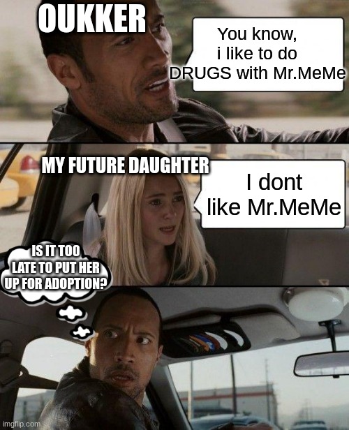 The Rock Driving | OUKKER; You know, i like to do DRUGS with Mr.MeMe; MY FUTURE DAUGHTER; I dont like Mr.MeMe; IS IT TOO LATE TO PUT HER UP FOR ADOPTION? | image tagged in memes,the rock driving | made w/ Imgflip meme maker