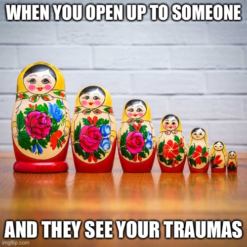 Trauma layers | WHEN YOU OPEN UP TO SOMEONE; AND THEY SEE YOUR TRAUMAS | image tagged in russian doll,trauma,ptsd | made w/ Imgflip meme maker