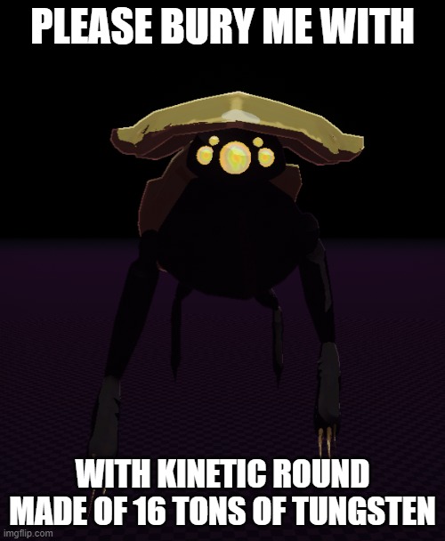 ror2 beetle wants captain to smite him with an orbital strike | PLEASE BURY ME WITH; WITH KINETIC ROUND MADE OF 16 TONS OF TUNGSTEN | image tagged in video games | made w/ Imgflip meme maker