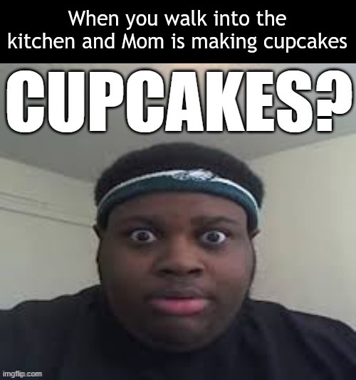 My Mom is making cupcakes for Easter right now actually | When you walk into the kitchen and Mom is making cupcakes | image tagged in cupcakes | made w/ Imgflip meme maker