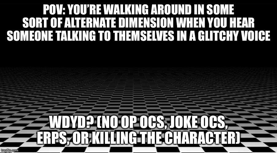 oh boy :| | POV: YOU’RE WALKING AROUND IN SOME SORT OF ALTERNATE DIMENSION WHEN YOU HEAR SOMEONE TALKING TO THEMSELVES IN A GLITCHY VOICE; WDYD? (NO OP OCS, JOKE OCS, ERPS, OR KILLING THE CHARACTER) | image tagged in roleplaying,ocs,why are you reading this | made w/ Imgflip meme maker