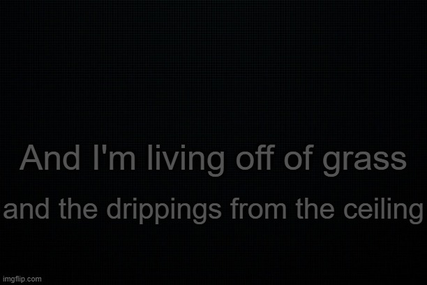 . | And I'm living off of grass; and the drippings from the ceiling | image tagged in the black | made w/ Imgflip meme maker