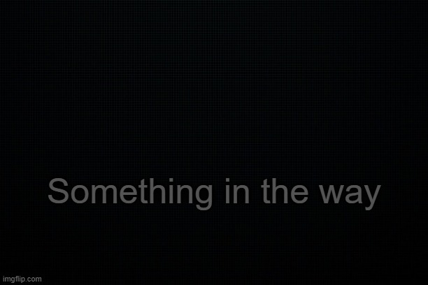 . | Something in the way | image tagged in the black | made w/ Imgflip meme maker