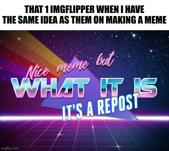[title goes here] | THAT 1 IMGFLIPPER WHEN I HAVE THE SAME IDEA AS THEM ON MAKING A MEME | image tagged in memes,nice meme but what it is it's a repost,meanwhile on imgflip | made w/ Imgflip meme maker