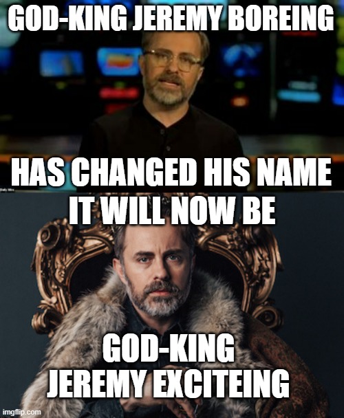 God-King Jeremy | GOD-KING JEREMY BOREING; HAS CHANGED HIS NAME; IT WILL NOW BE; GOD-KING JEREMY EXCITEING | image tagged in jeremy boreing,jeremy boering | made w/ Imgflip meme maker