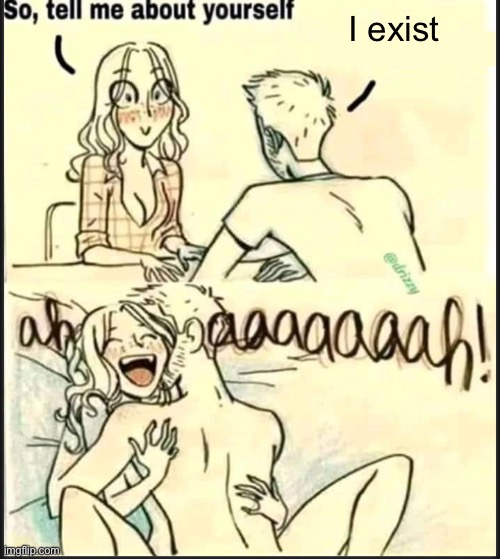 tell me about yourself better | I exist | image tagged in tell me about yourself better | made w/ Imgflip meme maker