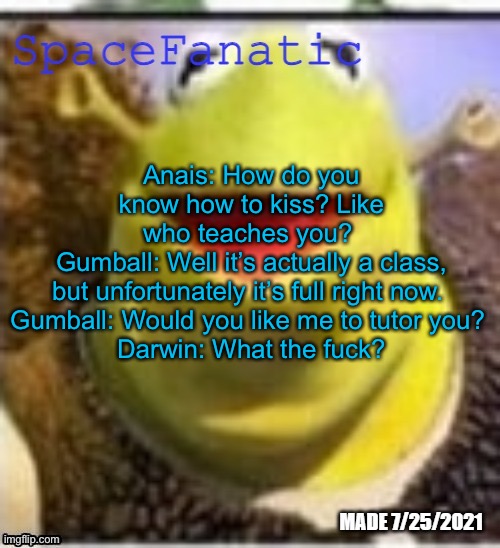 Ye Olde Announcements | Anais: How do you know how to kiss? Like who teaches you? 
Gumball: Well it’s actually a class, but unfortunately it’s full right now. 
Gumball: Would you like me to tutor you? 
Darwin: What the fuck? | image tagged in spacefanatic announcement temp | made w/ Imgflip meme maker