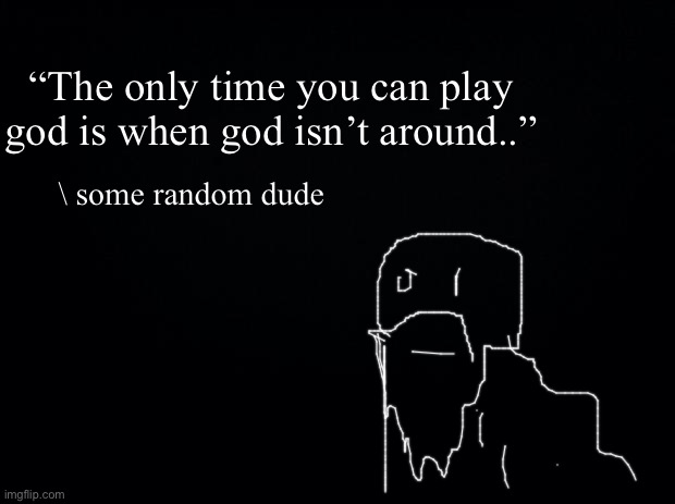 Black background | “The only time you can play god is when god isn’t around..”; \ some random dude | image tagged in black background | made w/ Imgflip meme maker