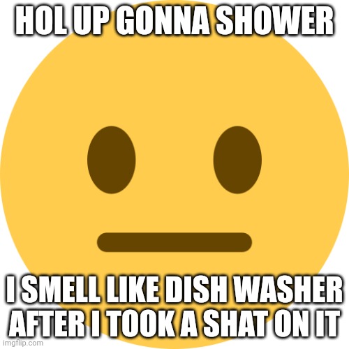 Neutral Emoji | HOL UP GONNA SHOWER; I SMELL LIKE DISH WASHER AFTER I TOOK A SHAT ON IT | image tagged in neutral emoji | made w/ Imgflip meme maker