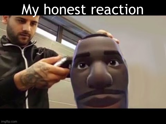 My honest reaction | made w/ Imgflip meme maker