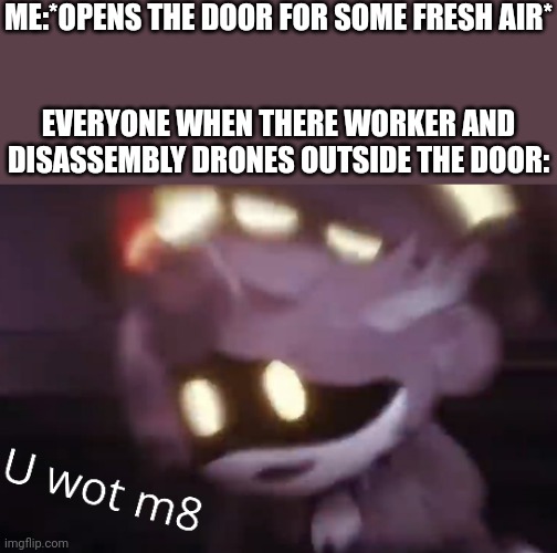 Uh oh | ME:*OPENS THE DOOR FOR SOME FRESH AIR*; EVERYONE WHEN THERE WORKER AND DISASSEMBLY DRONES OUTSIDE THE DOOR: | image tagged in u wot m8,murder drones | made w/ Imgflip meme maker