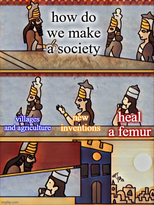 hes not wrong tho | how do we make a society; heal a femur; new inventions; villages and agriculture | image tagged in sumerian boardroom meeting | made w/ Imgflip meme maker
