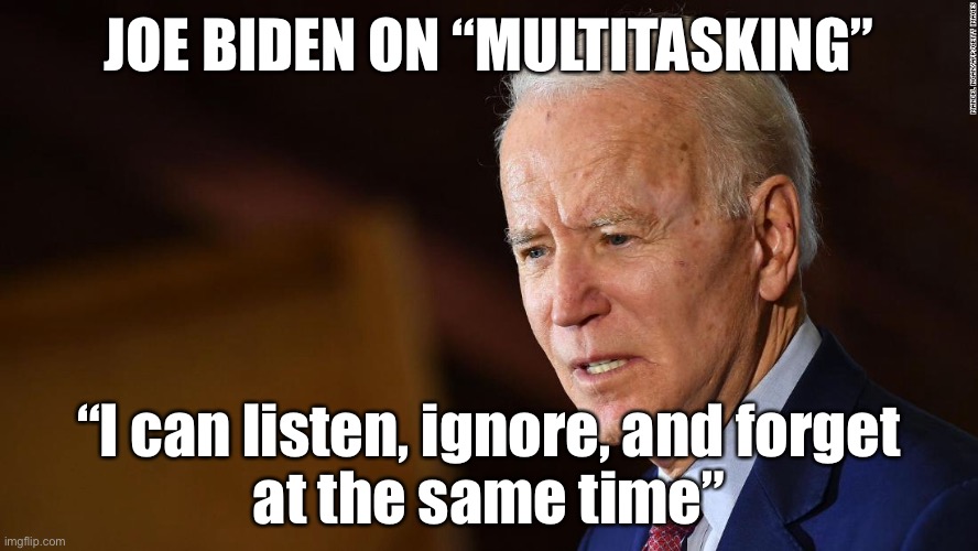 Joe Biden | JOE BIDEN ON “MULTITASKING”; “I can listen, ignore, and forget
at the same time” | image tagged in multitasking,listen,ignore,forget,all at same time,biden | made w/ Imgflip meme maker