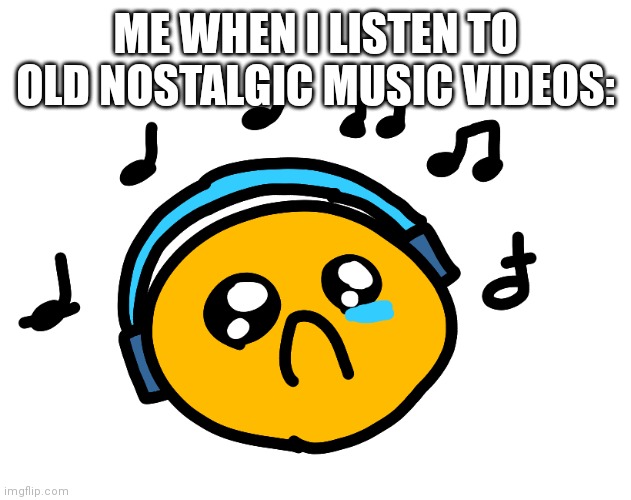 [nostalgia feeling] | ME WHEN I LISTEN TO OLD NOSTALGIC MUSIC VIDEOS: | image tagged in sad,nostalgia,memes | made w/ Imgflip meme maker