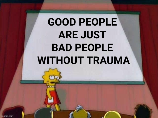 Bad people without trauma | GOOD PEOPLE 
ARE JUST 
BAD PEOPLE 
WITHOUT TRAUMA | image tagged in lisa simpson's presentation | made w/ Imgflip meme maker