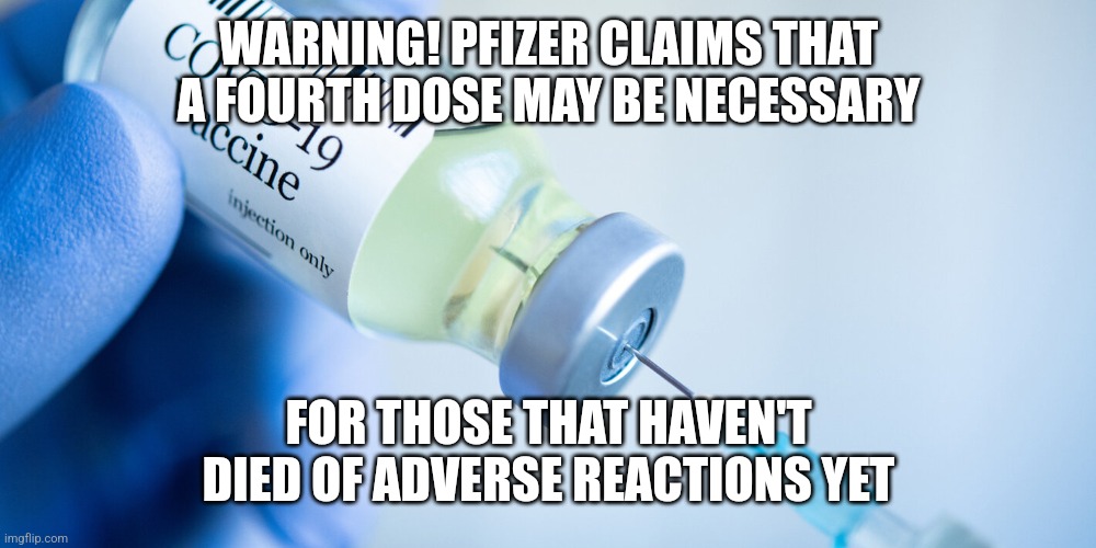 Covid vaccine | WARNING! PFIZER CLAIMS THAT A FOURTH DOSE MAY BE NECESSARY; FOR THOSE THAT HAVEN'T DIED OF ADVERSE REACTIONS YET | image tagged in covid vaccine | made w/ Imgflip meme maker