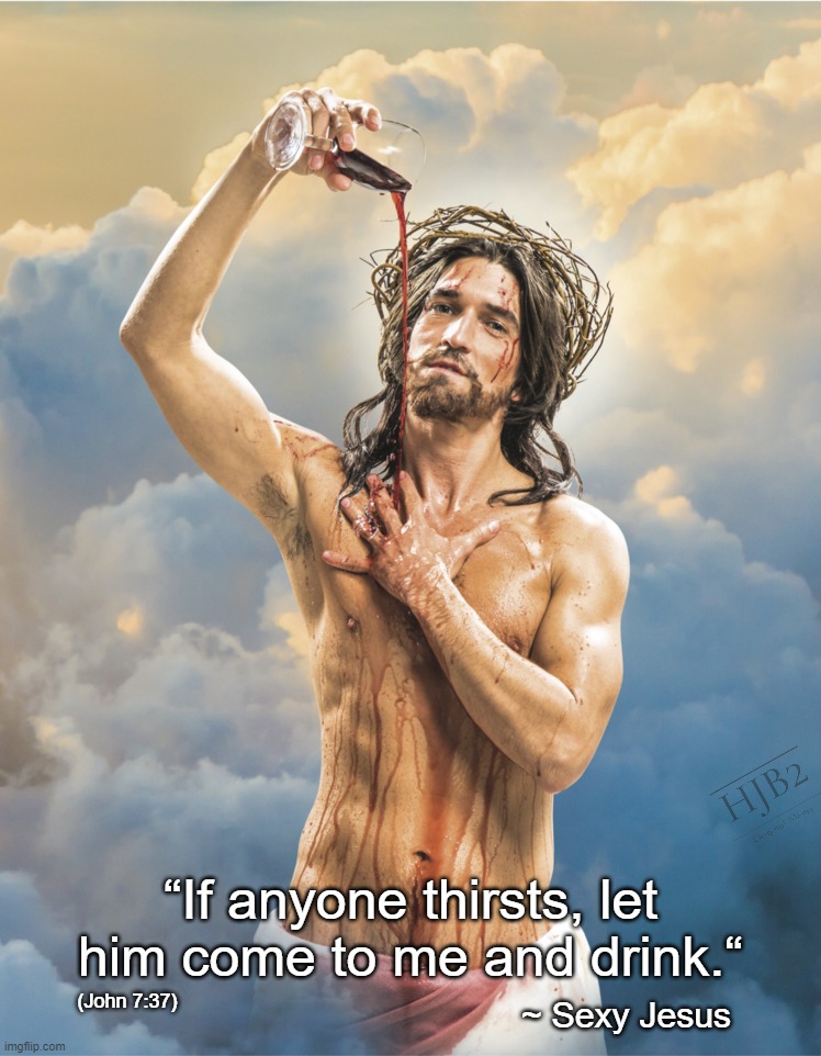 The Original Thirst Trap:  John 7:37 | “If anyone thirsts, let him come to me and drink.“; (John 7:37); ~ Sexy Jesus | image tagged in sexy jesus,jesus,easter,thirst trap,wine | made w/ Imgflip meme maker