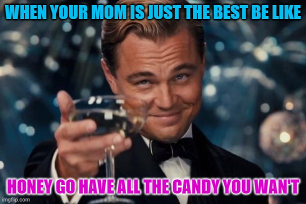 Leonardo Dicaprio Cheers | WHEN YOUR MOM IS JUST THE BEST BE LIKE; HONEY GO HAVE ALL THE CANDY YOU WAN'T | image tagged in memes,leonardo dicaprio cheers | made w/ Imgflip meme maker