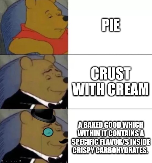Pie | PIE; CRUST WITH CREAM; A BAKED GOOD WHICH WITHIN IT CONTAINS A SPECIFIC FLAVOR/S INSIDE CRISPY CARBOHYDRATES. | image tagged in fancy pooh | made w/ Imgflip meme maker
