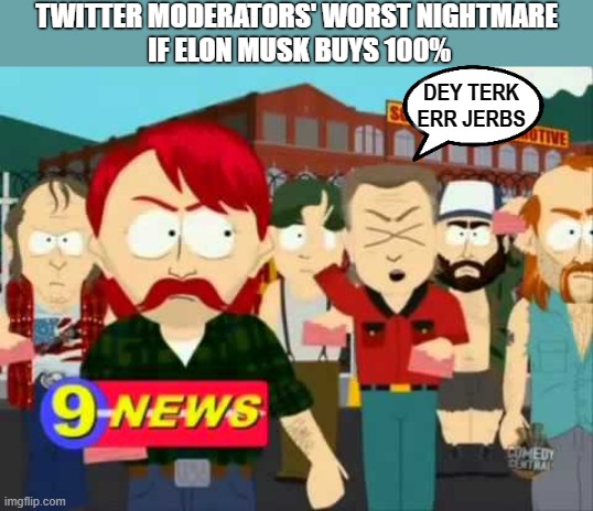 Twitter Staff | TWITTER MODERATORS' WORST NIGHTMARE 
IF ELON MUSK BUYS 100%; DEY TERK ERR JERBS | image tagged in dey terk err jerbs | made w/ Imgflip meme maker