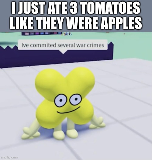 i'm still hungry ;-; | I JUST ATE 3 TOMATOES LIKE THEY WERE APPLES | image tagged in x has committed several war crimes | made w/ Imgflip meme maker