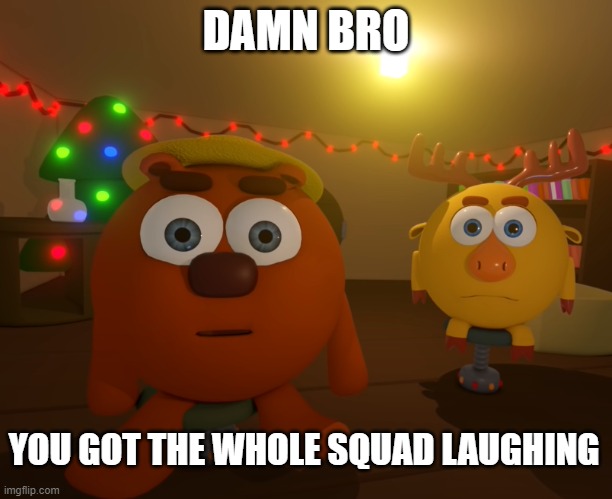 Damn | DAMN BRO; YOU GOT THE WHOLE SQUAD LAUGHING | image tagged in funny | made w/ Imgflip meme maker