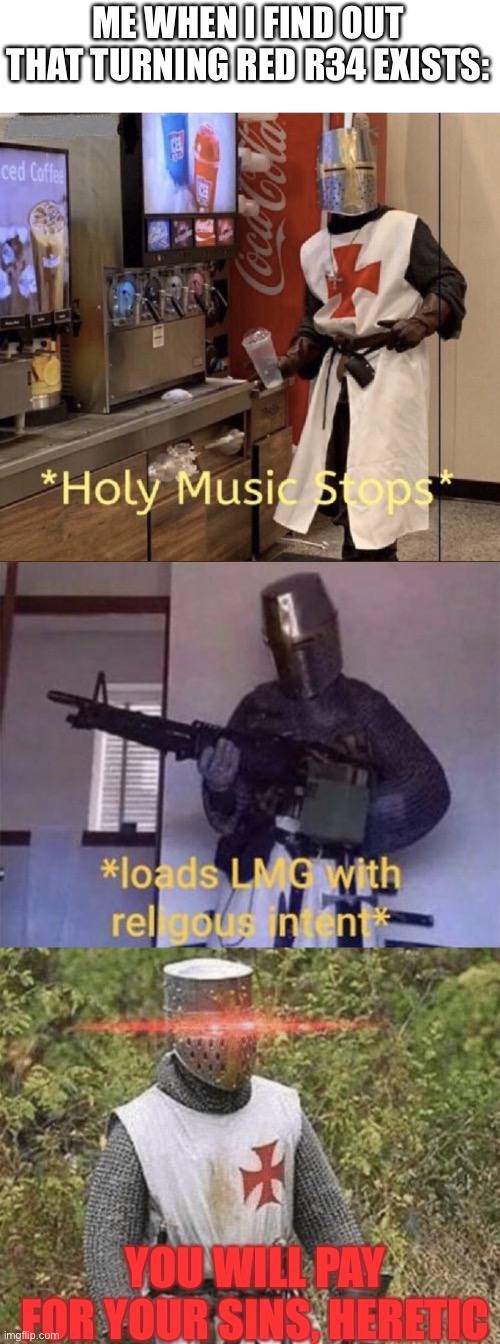 I don’t even like that movie, personally I think it’s subpar tbh, but this is unacceptable. | ME WHEN I FIND OUT THAT TURNING RED R34 EXISTS:; YOU WILL PAY FOR YOUR SINS, HERETIC | image tagged in holy music stops,loads lmg with religious intent,growing stronger crusader | made w/ Imgflip meme maker